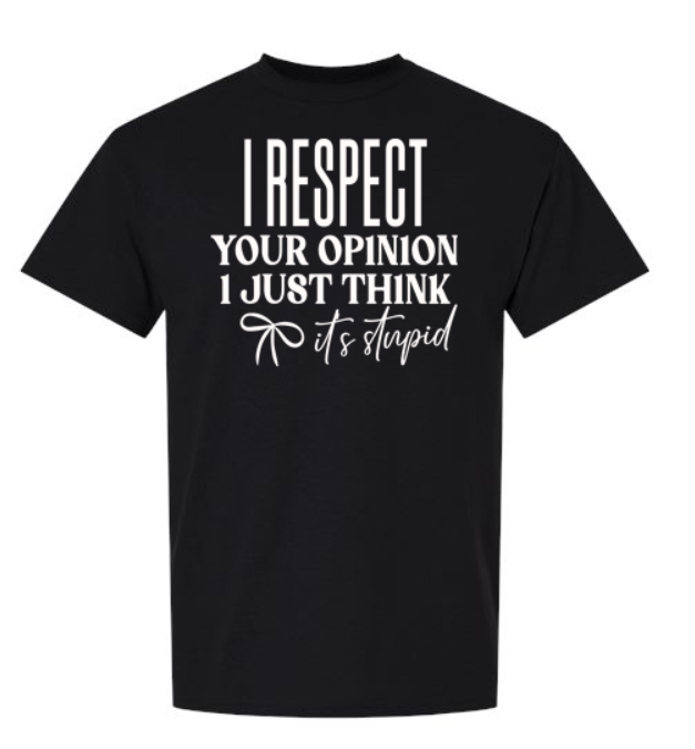 I Respect Your Opinion, I Just Think It’s Stupid T-Shirt | Johanna Lesley Creations
